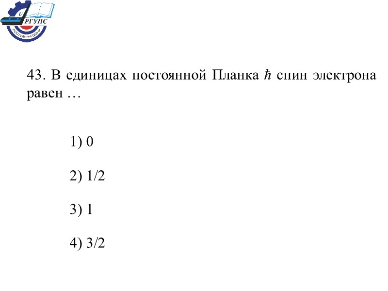 43. В единицах постоянной Планка ħ спин электрона равен … 1) 0  2)